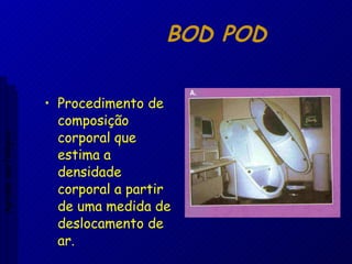 BOD POD Procedimento de composição corporal que estima a densidade corporal a partir de uma medida de deslocamento de ar. Aptidão morfológica 