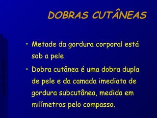 DOBRAS CUTÂNEAS Metade da gordura corporal está sob a pele Dobra cutânea é uma dobra dupla de pele e da camada imediata de gordura subcutânea, medida em milímetros pelo compasso. Aptidão morfológica 