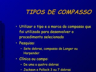 TIPOS DE COMPASSO Utilizar o tipo e a marca do compasso que foi utilizado para desenvolver o procedimento selecionado Pesquisa:  Sete dobras, compasso de Langer ou Harpender Clínica ou campo: De uma a quatro dobras Jackson e Pollock 3 ou 7 dobras  Aptidão morfológica 
