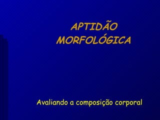 APTIDÃO MORFOLÓGICA Avaliando a composição corporal 