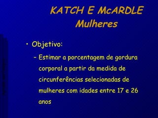 KATCH E McARDLE Mulheres Objetivo: Estimar a porcentagem de gordura corporal a partir da medida de circunferências selecionadas de mulheres com idades entre 17 e 26 anos Aptidão morfológica 