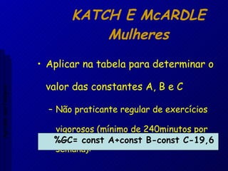 KATCH E McARDLE Mulheres Aplicar na tabela para determinar o valor das constantes A, B e C Não praticante regular de exercícios vigorosos (mínimo de 240minutos por semana): %GC= const A+const B-const C-19,6 Aptidão morfológica 