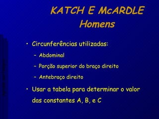 KATCH E McARDLE Homens Circunferências utilizadas: Abdominal Porção superior do braço direito Antebraço direito Usar a tabela para determinar o valor das constantes A, B, e C Aptidão morfológica 