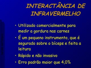 INTERACTÂNCIA DE INFRAVERMELHO Utilizado comercialmente para medir a gordura nas carnes É um pequeno instrumento, que é segurado sobre o bíceps e feita a leitura Rápido e não invasivo Erro padrão maior que 4,0% Aptidão morfológica 