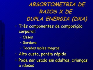 ABSORTOMETRIA DE RAIOS X DE  DUPLA ENERGIA (DXA) Três componentes de composição corporal: Ossos Gordura Tecidos moles magros Alto custo, porém rápido Pode ser usado em adultos, crianças e idosos Aptidão morfológica 