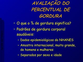 AVALIAÇÃO DO PERCENTUAL DE GORDURA O que o % de gordura significa? Padrões de gordura corporal saudáveis: Dados epidemiológicos do NHANES Amostra internacional, muito grande, de homens e mulheres Separados por sexo e idade Aptidão morfológica 