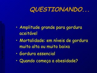 QUESTIONANDO... Amplitude grande para gordura aceitável Mortalidade: em níveis de gordura muito alta ou muito baixa Gordura essencial Quando começa a obesidade? Aptidão morfológica 