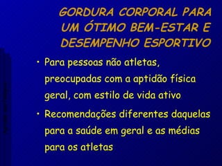 GORDURA CORPORAL PARA UM ÓTIMO BEM-ESTAR E DESEMPENHO ESPORTIVO Para pessoas não atletas, preocupadas com a aptidão física geral, com estilo de vida ativo Recomendações diferentes daquelas para a saúde em geral e as médias para os atletas Aptidão morfológica 