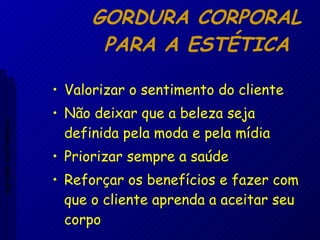 GORDURA CORPORAL PARA A ESTÉTICA Valorizar o sentimento do cliente Não deixar que a beleza seja definida pela moda e pela mídia Priorizar sempre a saúde Reforçar os benefícios e fazer com que o cliente aprenda a aceitar seu corpo Aptidão morfológica 