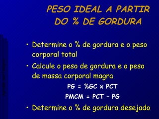PESO IDEAL A PARTIR DO % DE GORDURA Determine o % de gordura e o peso corporal total Calcule o peso de gordura e o peso de massa corporal magra  PG = %GC x PCT PMCM = PCT – PG Determine o % de gordura desejado Aptidão morfológica 