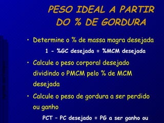 PESO IDEAL A PARTIR DO % DE GORDURA Determine o % de massa magra desejada 1 - %GC desejada = %MCM desejada Calcule o peso corporal desejado dividindo o PMCM pelo % de MCM desejada Calcule o peso de gordura a ser perdido ou ganho  PCT – PC desejado = PG a ser ganho ou perdido Aptidão morfológica 