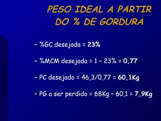 PESO IDEAL A PARTIR DO % DE GORDURA %GC desejada =  23% %MCM desejada = 1 – 23% =  0,77 PC desejado = 46,3/0,77 =  60,1Kg PG a ser perdido = 68Kg – 60,1 =  7,9Kg Aptidão morfológica 