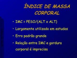 ÍNDICE DE MASSA CORPORAL IMC = PESO/(ALT x ALT) Largamente utilizado em estudos Erro padrão grande Relação entre IMC e gordura corporal é imprecisa Aptidão morfológica 