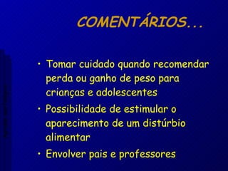 COMENTÁRIOS... Tomar cuidado quando recomendar perda ou ganho de peso para crianças e adolescentes Possibilidade de estimular o aparecimento de um distúrbio alimentar Envolver pais e professores Aptidão morfológica 