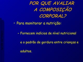 POR QUE AVALIAR  A COMPOSIÇÃO CORPORAL? Para monitorar a nutrição: Fornecem indícios de nível nutricional e o padrão de gordura entre crianças e adultos. Aptidão morfológica 