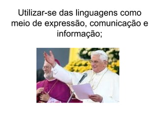 Utilizar-se das linguagens como meio de expressão, comunicação e informação; 