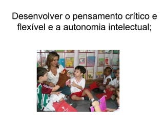 Desenvolver o pensamento crítico e flexível e a autonomia intelectual; 