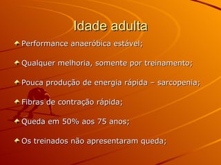 Idade adulta Performance anaeróbica estável; Qualquer melhoria, somente por treinamento; Pouca produção de energia rápida – sarcopenia; Fibras de contração rápida; Queda em 50% aos 75 anos; Os treinados não apresentaram queda; 