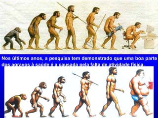 Nos últimos anos, a pesquisa tem demonstrado que uma boa parte dos agravos à saúde é a causada pela falta de atividade física. 