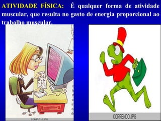 ATIVIDADE FÍSICA:  É qualquer forma de atividade muscular, que resulta no gasto de energia proporcional ao trabalho muscular. 