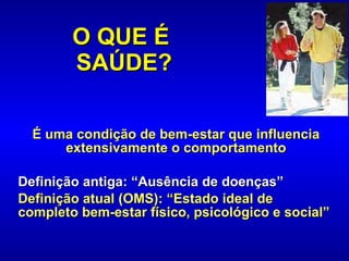 O QUE É  SAÚDE? É uma condição de bem-estar que influencia extensivamente o comportamento Definição antiga: “Ausência de doenças” Definição atual (OMS):   “Estado ideal de completo bem-estar físico, psicológico e social”  