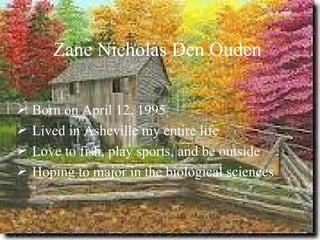 Zane Nicholas Den Ouden

 Born on April 12, 1995
 Lived in Asheville my entire life
 Love to fish, play sports, and be outside
 Hoping to major in the biological sciences
 
