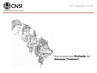APT – O inimigo entre nós!
Representam uma Evolução das
Ameaças “Comuns”
 