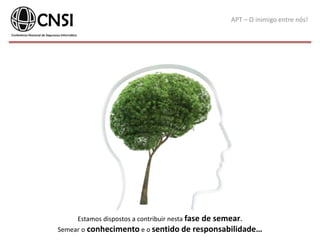 APT – O inimigo entre nós!
Estamos dispostos a contribuir nesta fase de semear.
Semear o conhecimento e o sentido de responsabilidade…
 