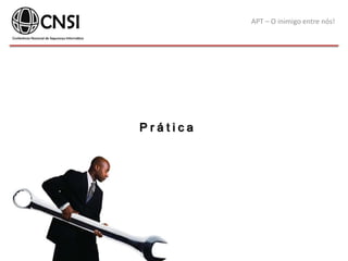 APT – O inimigo entre nós!
P r á t i c a
 