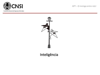 APT – O inimigo entre nós!
Inteligência
 