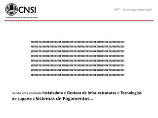 APT – O inimigo entre nós!
Sendo uma entidade Instaladora e Gestora de Infra-estruturas e Tecnologias
de suporte à Sistemas de Pagamentos…
 