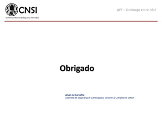 APT – O inimigo entre nós!
Obrigado
Leivan de Carvalho
Gabinete de Segurança e Certificação | Security & Compliance Office
 