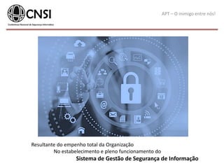 APT – O inimigo entre nós!
Resultante do empenho total da Organização
No estabelecimento e pleno funcionamento do
Sistema de Gestão de Segurança de Informação
 
