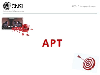 APT – O inimigo entre nós!
APT
 