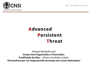APT – O inimigo entre nós!
Ataques Realizados por
Grupos bem Organizados e Financiados.
Predifinição do Alvo – vítimas escolhidas à dedo.
Permanência por um longo período de tempo sem serem detectados!
Advanced
Persistent
Threat
 