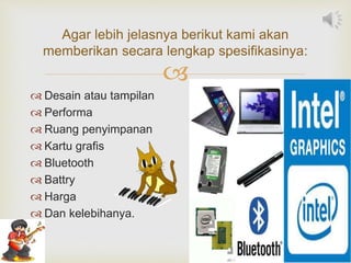 
 Desain atau tampilan
 Performa
 Ruang penyimpanan
 Kartu grafis
 Bluetooth
 Battry
 Harga
 Dan kelebihanya.
Agar lebih jelasnya berikut kami akan
memberikan secara lengkap spesifikasinya:
 