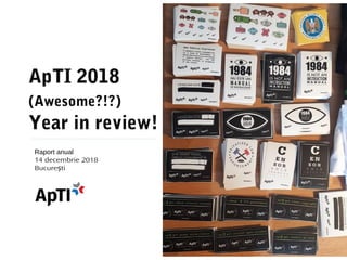 ApTI 2018
(Awesome?!?)
Year in review!
Raport anual
14 decembrie 2018
Bucure tiș
 
