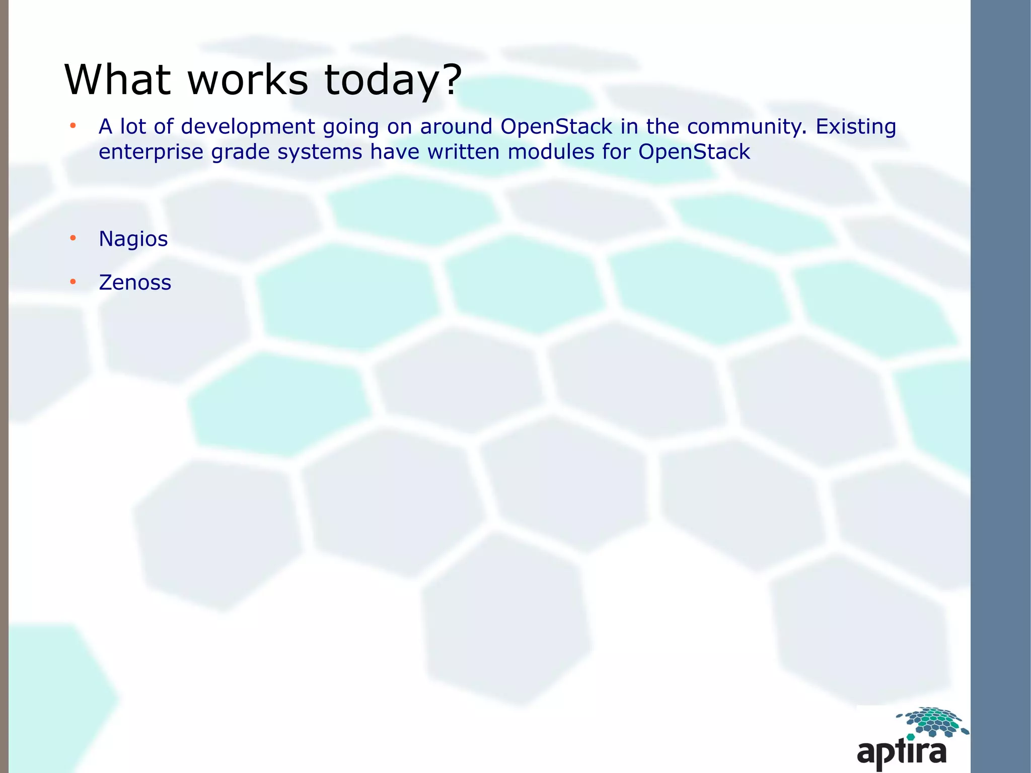 What works today?
●
    A lot of development going on around OpenStack in the community. Existing
    enterprise grade systems have written modules for OpenStack


●
    Nagios
●
    Zenoss
 