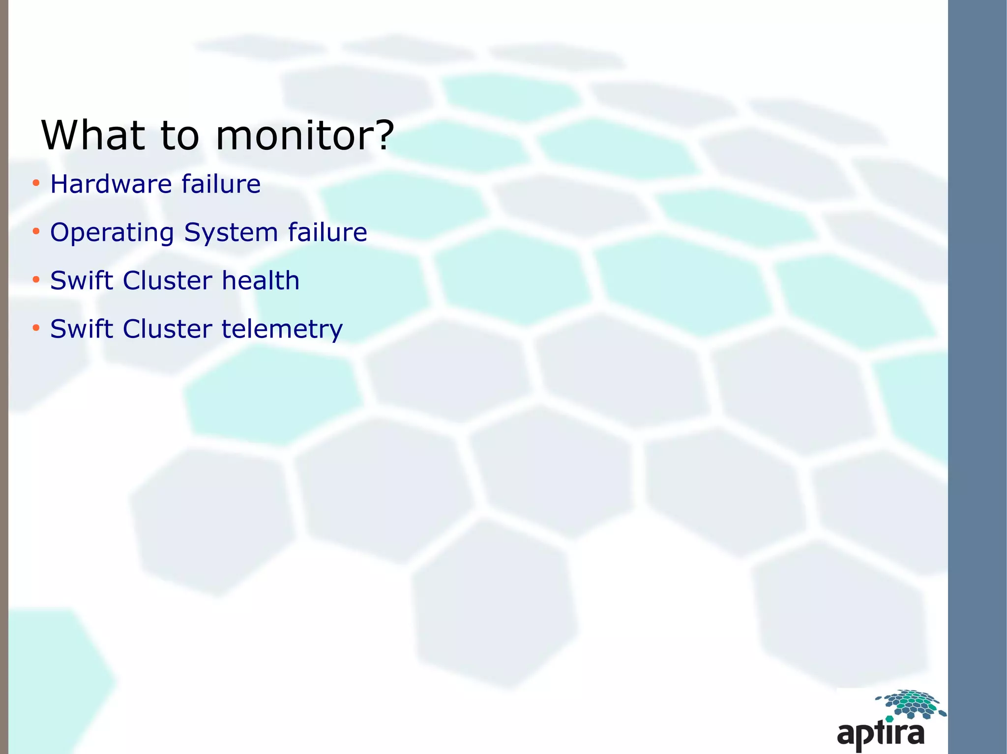 What to monitor?
●
    Hardware failure
●
    Operating System failure
●
    Swift Cluster health
●
    Swift Cluster telemetry
 