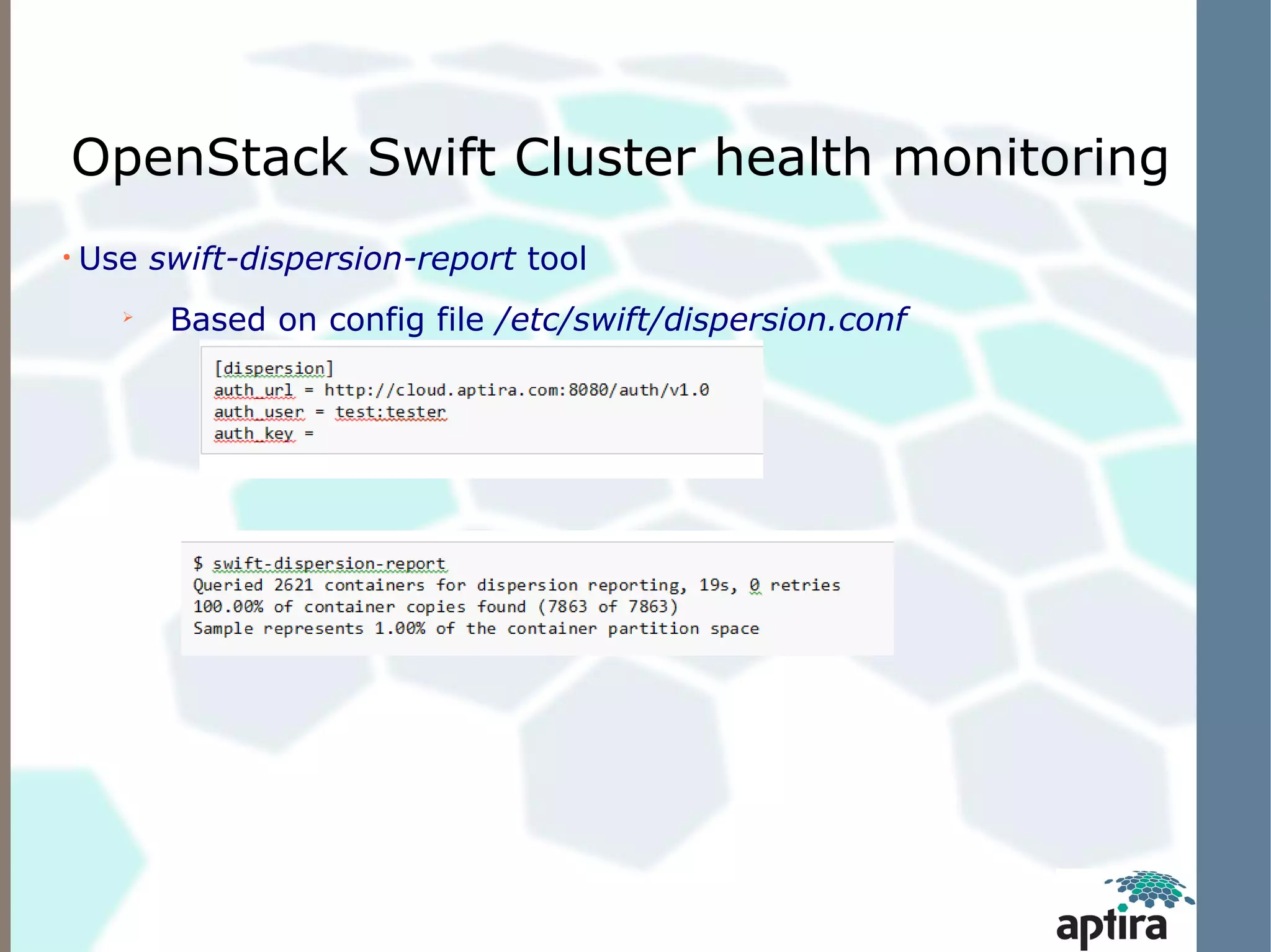 OpenStack Swift Cluster health monitoring
●
    Use swift-dispersion-report tool
      
          Based on config file /etc/swift/dispersion.conf
 