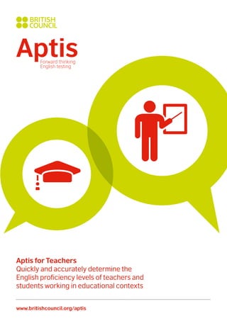 www.britishcouncil.org/aptis
Aptis for Teachers
Quickly and accurately determine the
English proficiency levels of teachers and
students working in educational contexts
 