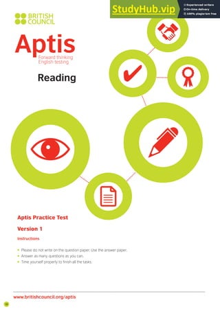 18
Reading
Aptis Practice Test
Version 1
Instructions
• Please do not write on the question paper. Use the answer paper.
• Answer as many questions as you can.
• Time yourself properly to inish all the tasks.
www.britishcouncil.org/aptis
 