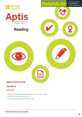 69
Reading
Aptis Practice Test
Version 3
Instructions
• Please do not write on the question paper. Use the answer paper.
• Answer as many questions as you can.
• Time yourself properly to inish all the tasks.
www.britishcouncil.org/aptis
 