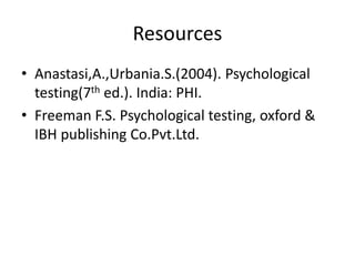 Resources
• Anastasi,A.,Urbania.S.(2004). Psychological
testing(7th ed.). India: PHI.
• Freeman F.S. Psychological testing, oxford &
IBH publishing Co.Pvt.Ltd.
 