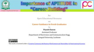 for
Open Educational Resource
on
Career Guidance to Fresh Graduates
by
Piyush Charan
Assistant Professor
Department of Electronics and Communication Engg.
Integral University, Lucknow
This work is licensed under a Creative Commons Attribution-NonCommercial-ShareAlike 4.0 International License.
 