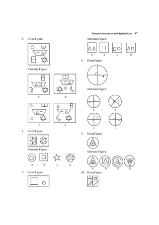 General awareness and Aptitude test 47
Alternate Figure:
A B C D
8. Given Figure:
Alternate Figure:
A B
C D
9. Given Figure:
Alternate Figure:
A B C D
10. Given Figure:
5. Given Figure:
Alternate Figure:
A B
C D
6. Given Figure:
Alternate Figure:
A B C D
7. Given Figure:
 