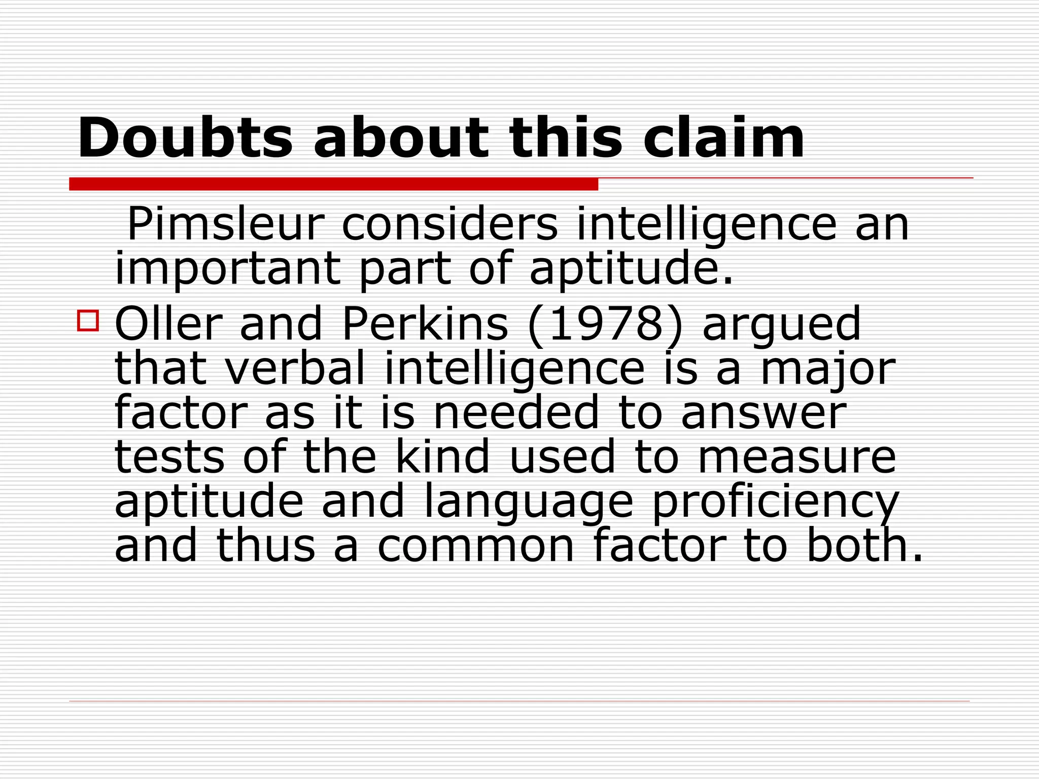 Doubts about this claim   Pimsleur considers intelligence an important part of aptitude.  Oller and Perkins (1978) argued that verbal intelligence is a major factor as it is needed to answer tests of the kind used to measure aptitude and language proficiency and thus a common factor to both.  