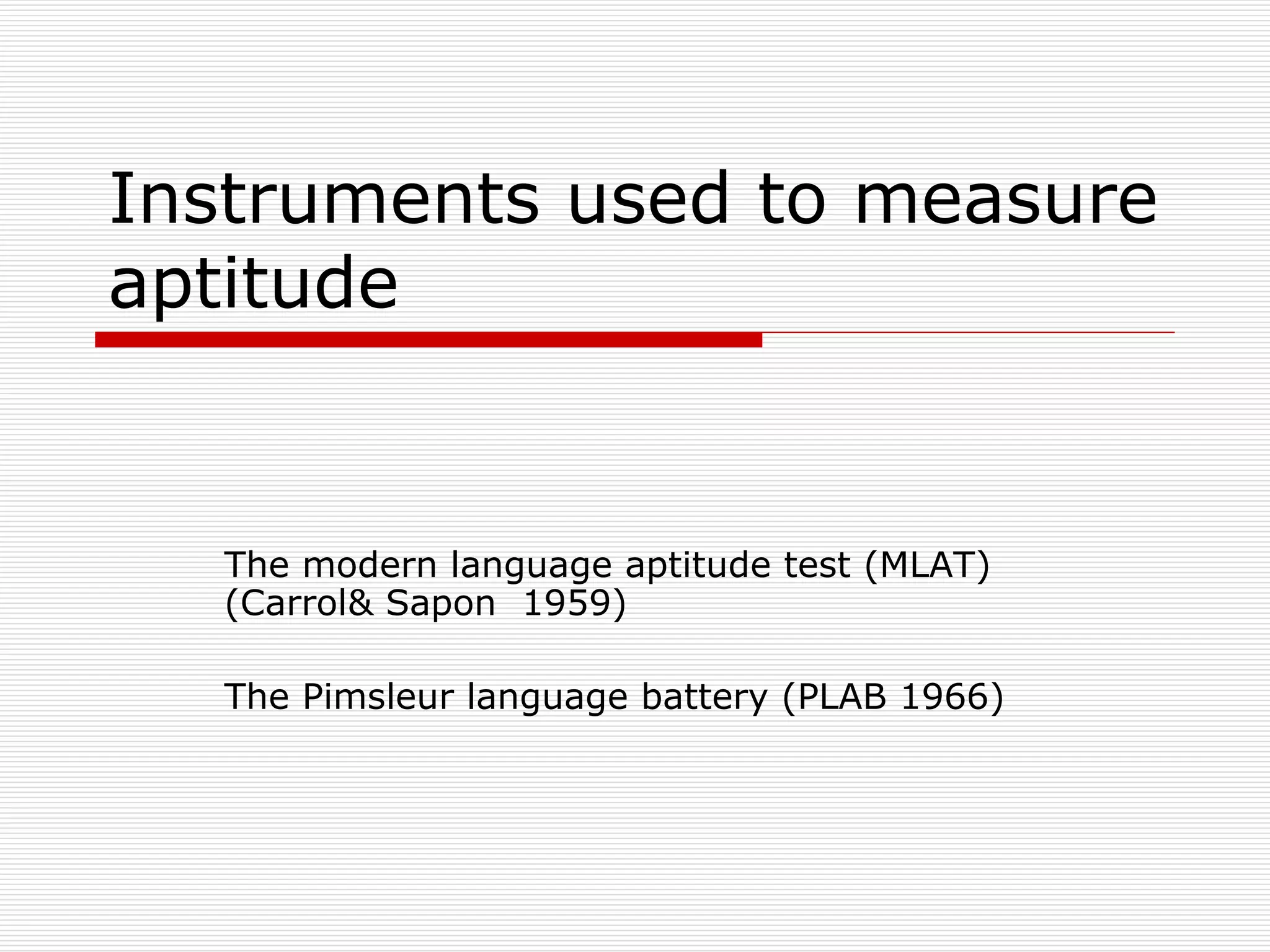 Instruments used to measure aptitude The modern language aptitude test (MLAT) (Carrol& Sapon  1959) The Pimsleur language battery (PLAB 1966) 
