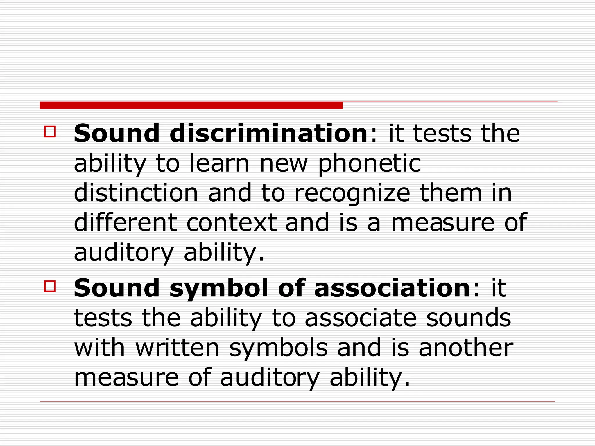 Sound   discrimination : it tests the ability to learn new phonetic distinction and to recognize them in different context and is a measure of auditory ability. Sound   symbol   of   association : it tests the ability to associate sounds with written symbols and is another measure of auditory ability. 