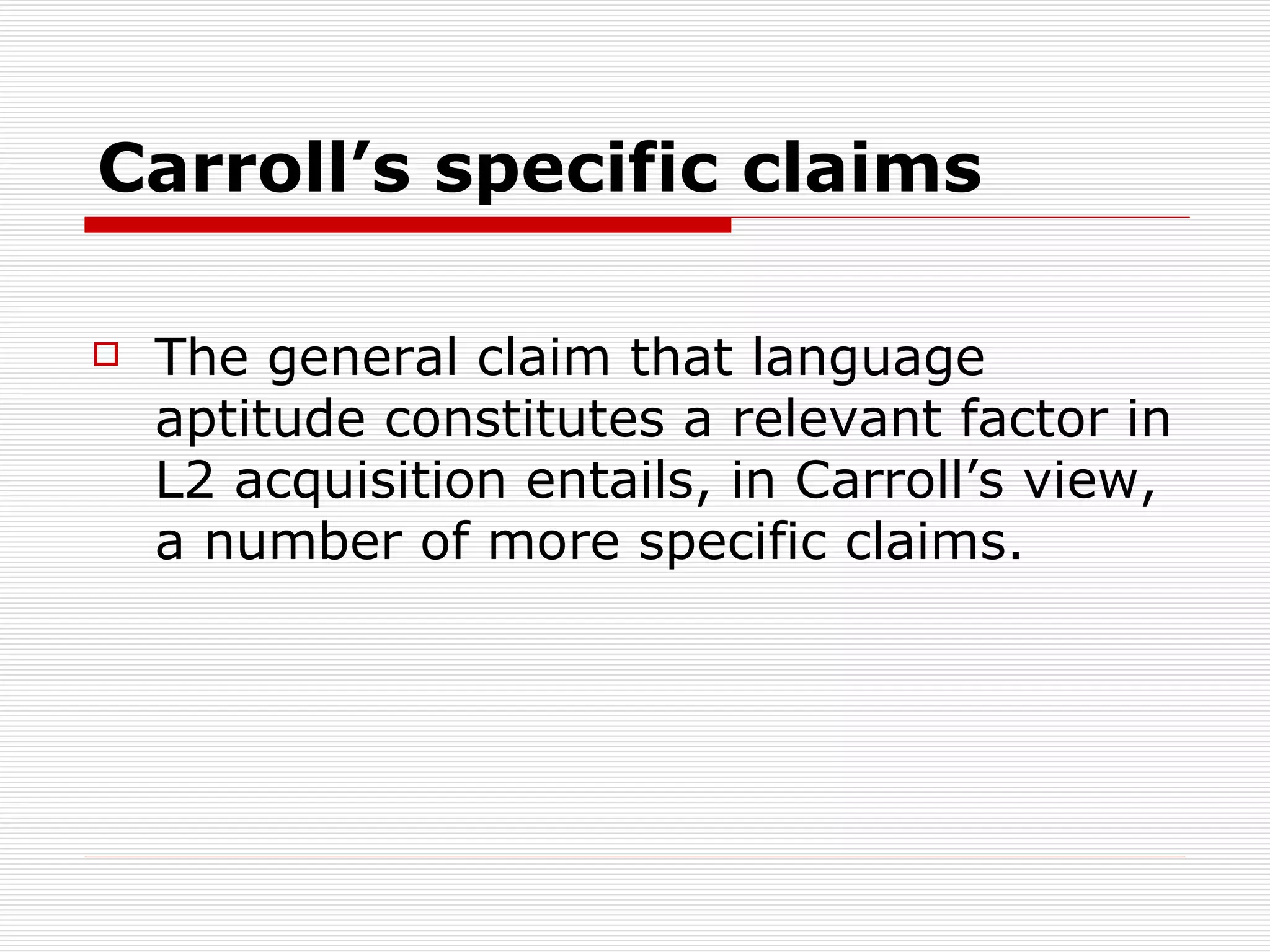 Carroll’s specific claims The general claim that language aptitude constitutes a relevant factor in L2 acquisition entails, in Carroll’s view, a number of more specific claims. C 